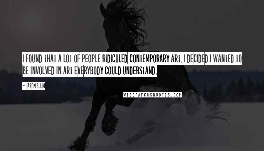 Jason Blum Quotes: I found that a lot of people ridiculed contemporary art. I decided I wanted to be involved in art everybody could understand.