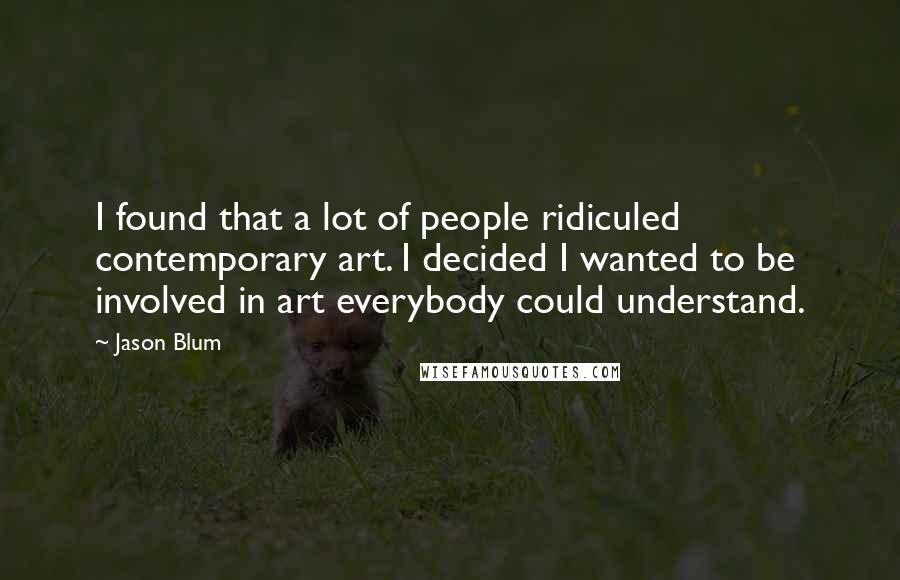 Jason Blum Quotes: I found that a lot of people ridiculed contemporary art. I decided I wanted to be involved in art everybody could understand.