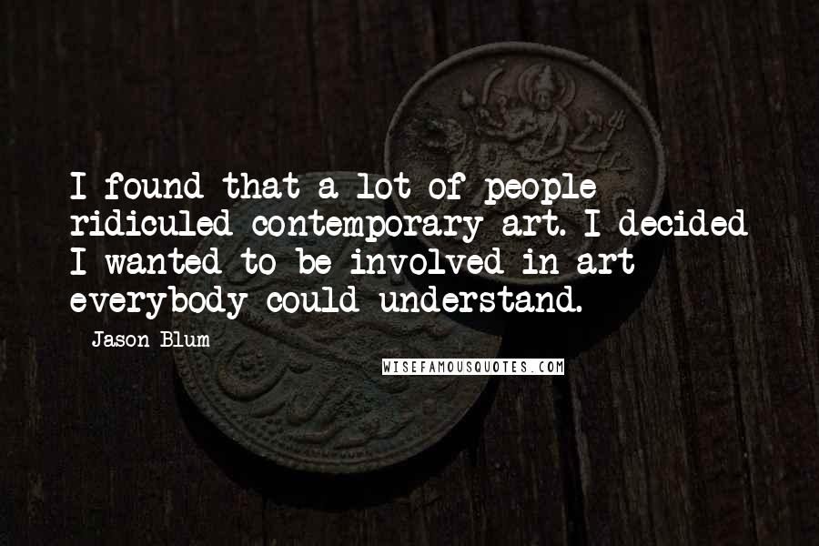 Jason Blum Quotes: I found that a lot of people ridiculed contemporary art. I decided I wanted to be involved in art everybody could understand.