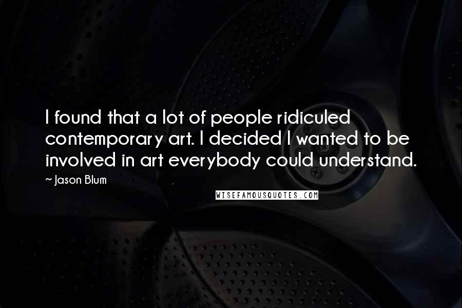 Jason Blum Quotes: I found that a lot of people ridiculed contemporary art. I decided I wanted to be involved in art everybody could understand.