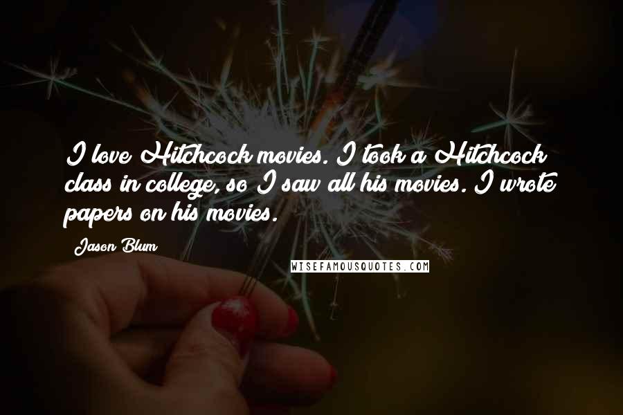 Jason Blum Quotes: I love Hitchcock movies. I took a Hitchcock class in college, so I saw all his movies. I wrote papers on his movies.