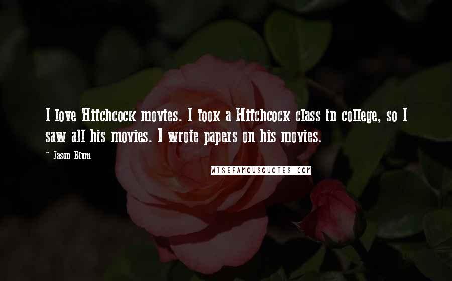 Jason Blum Quotes: I love Hitchcock movies. I took a Hitchcock class in college, so I saw all his movies. I wrote papers on his movies.