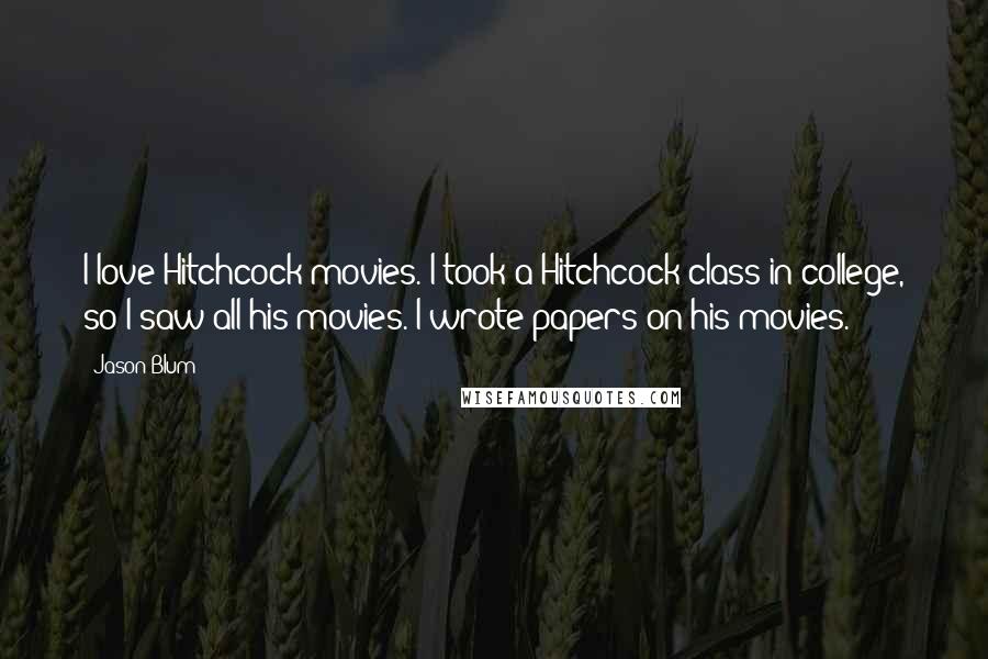 Jason Blum Quotes: I love Hitchcock movies. I took a Hitchcock class in college, so I saw all his movies. I wrote papers on his movies.