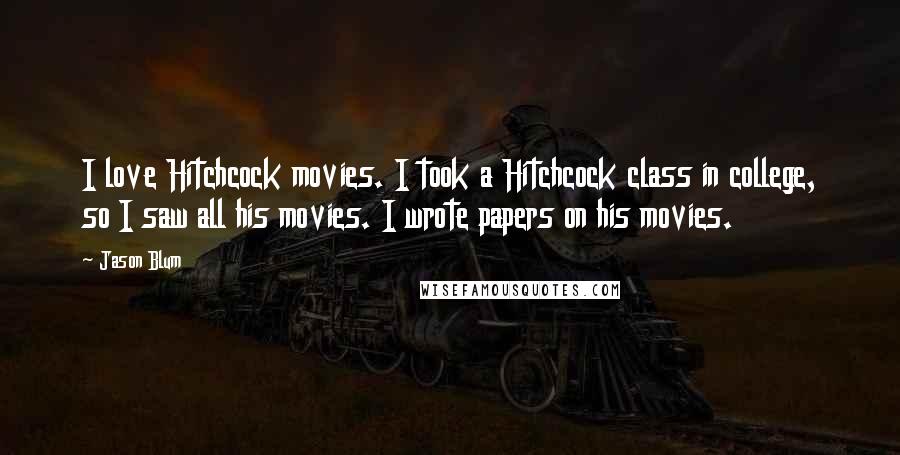 Jason Blum Quotes: I love Hitchcock movies. I took a Hitchcock class in college, so I saw all his movies. I wrote papers on his movies.