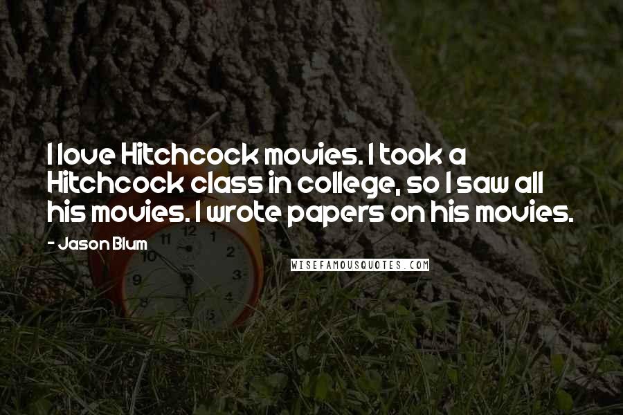 Jason Blum Quotes: I love Hitchcock movies. I took a Hitchcock class in college, so I saw all his movies. I wrote papers on his movies.