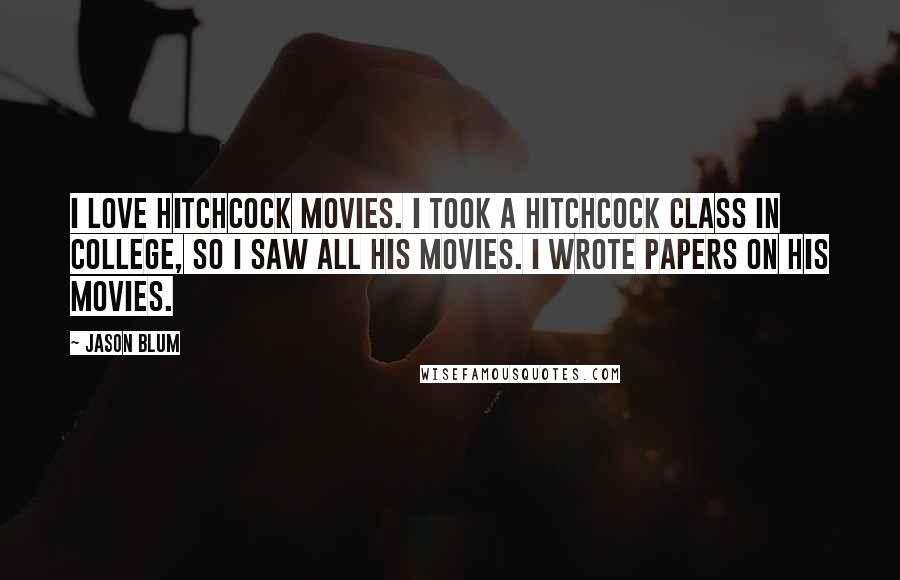 Jason Blum Quotes: I love Hitchcock movies. I took a Hitchcock class in college, so I saw all his movies. I wrote papers on his movies.