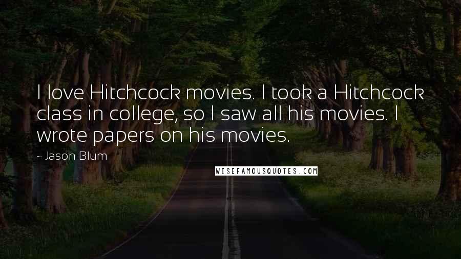 Jason Blum Quotes: I love Hitchcock movies. I took a Hitchcock class in college, so I saw all his movies. I wrote papers on his movies.