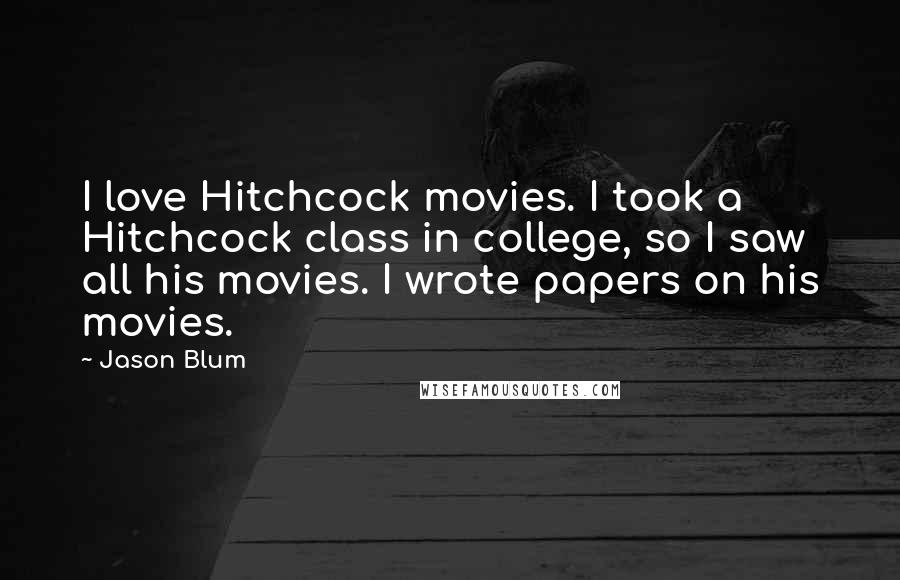 Jason Blum Quotes: I love Hitchcock movies. I took a Hitchcock class in college, so I saw all his movies. I wrote papers on his movies.