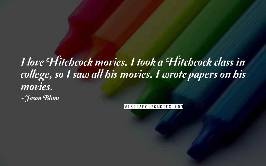 Jason Blum Quotes: I love Hitchcock movies. I took a Hitchcock class in college, so I saw all his movies. I wrote papers on his movies.