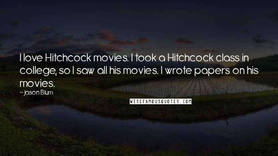 Jason Blum Quotes: I love Hitchcock movies. I took a Hitchcock class in college, so I saw all his movies. I wrote papers on his movies.