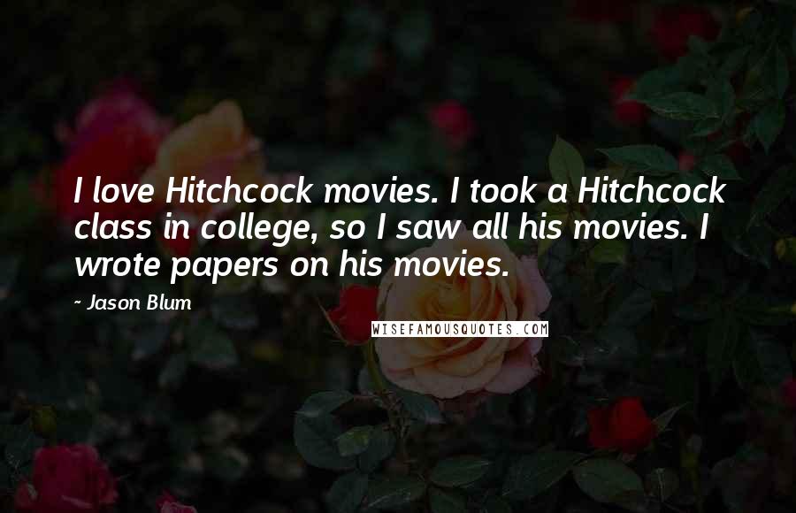 Jason Blum Quotes: I love Hitchcock movies. I took a Hitchcock class in college, so I saw all his movies. I wrote papers on his movies.
