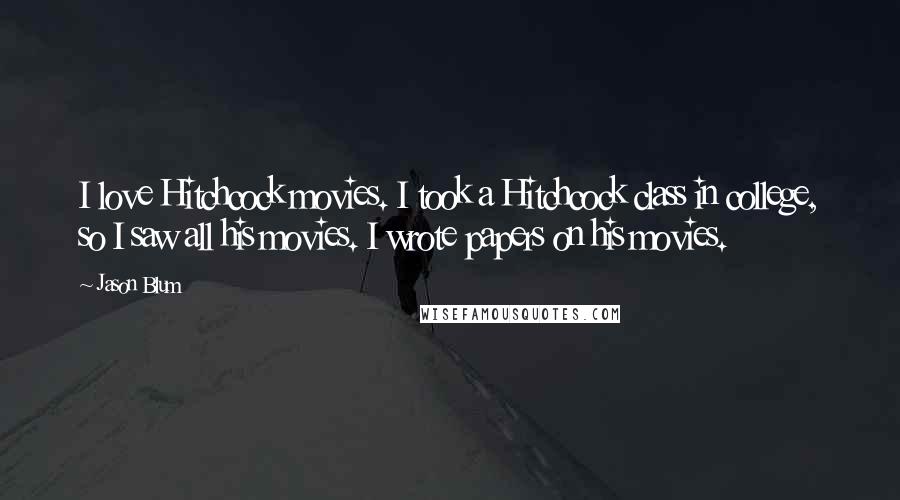 Jason Blum Quotes: I love Hitchcock movies. I took a Hitchcock class in college, so I saw all his movies. I wrote papers on his movies.