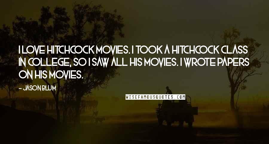 Jason Blum Quotes: I love Hitchcock movies. I took a Hitchcock class in college, so I saw all his movies. I wrote papers on his movies.