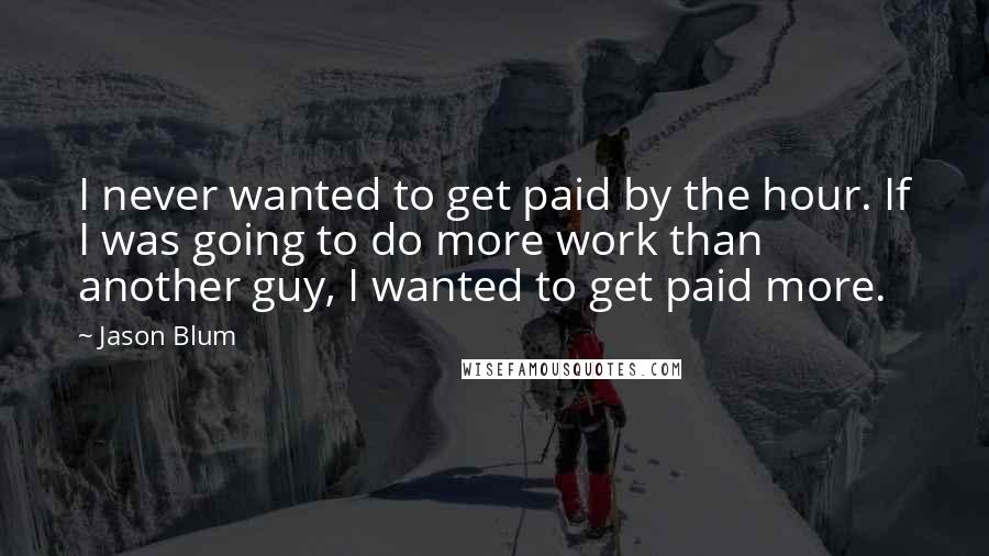 Jason Blum Quotes: I never wanted to get paid by the hour. If I was going to do more work than another guy, I wanted to get paid more.