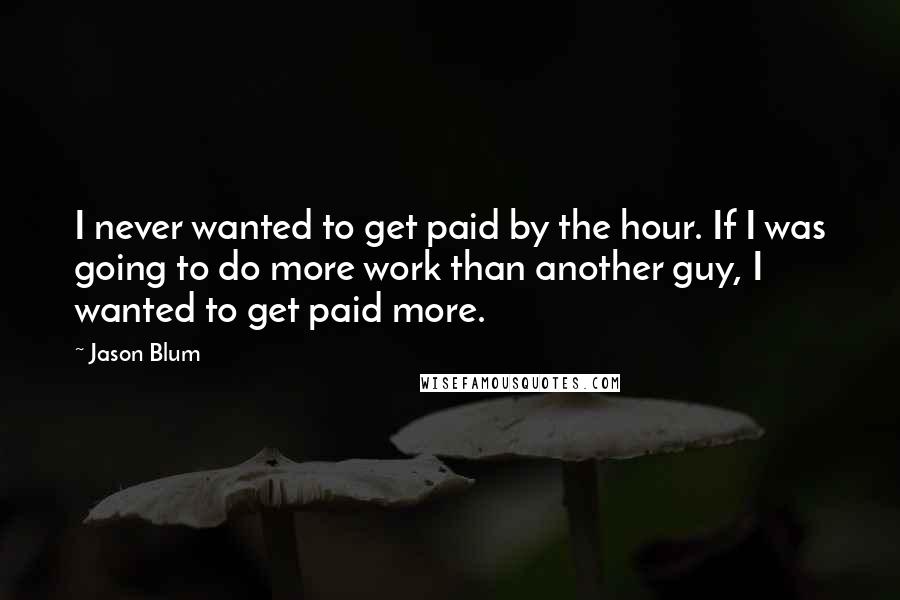 Jason Blum Quotes: I never wanted to get paid by the hour. If I was going to do more work than another guy, I wanted to get paid more.