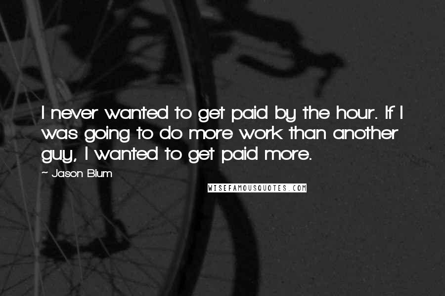 Jason Blum Quotes: I never wanted to get paid by the hour. If I was going to do more work than another guy, I wanted to get paid more.