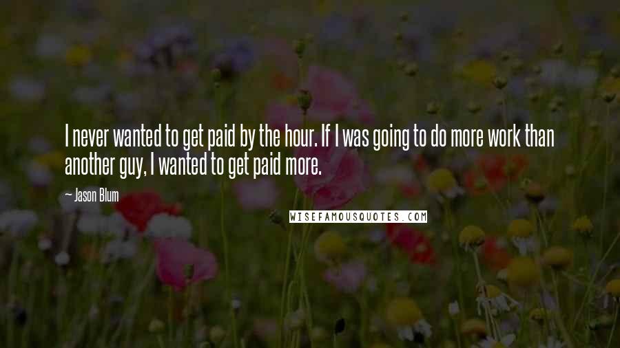 Jason Blum Quotes: I never wanted to get paid by the hour. If I was going to do more work than another guy, I wanted to get paid more.