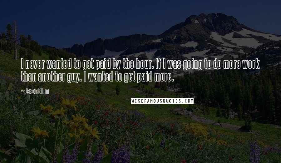 Jason Blum Quotes: I never wanted to get paid by the hour. If I was going to do more work than another guy, I wanted to get paid more.