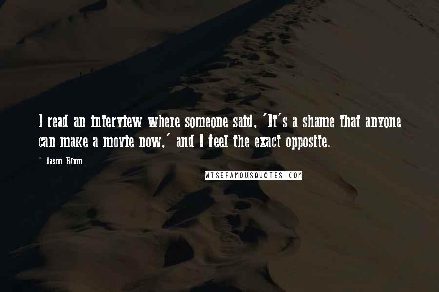 Jason Blum Quotes: I read an interview where someone said, 'It's a shame that anyone can make a movie now,' and I feel the exact opposite.