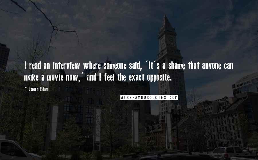 Jason Blum Quotes: I read an interview where someone said, 'It's a shame that anyone can make a movie now,' and I feel the exact opposite.