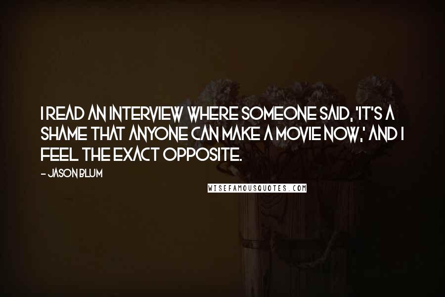 Jason Blum Quotes: I read an interview where someone said, 'It's a shame that anyone can make a movie now,' and I feel the exact opposite.