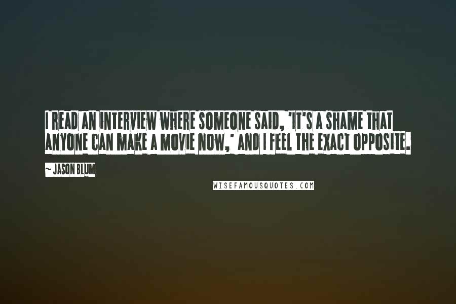 Jason Blum Quotes: I read an interview where someone said, 'It's a shame that anyone can make a movie now,' and I feel the exact opposite.