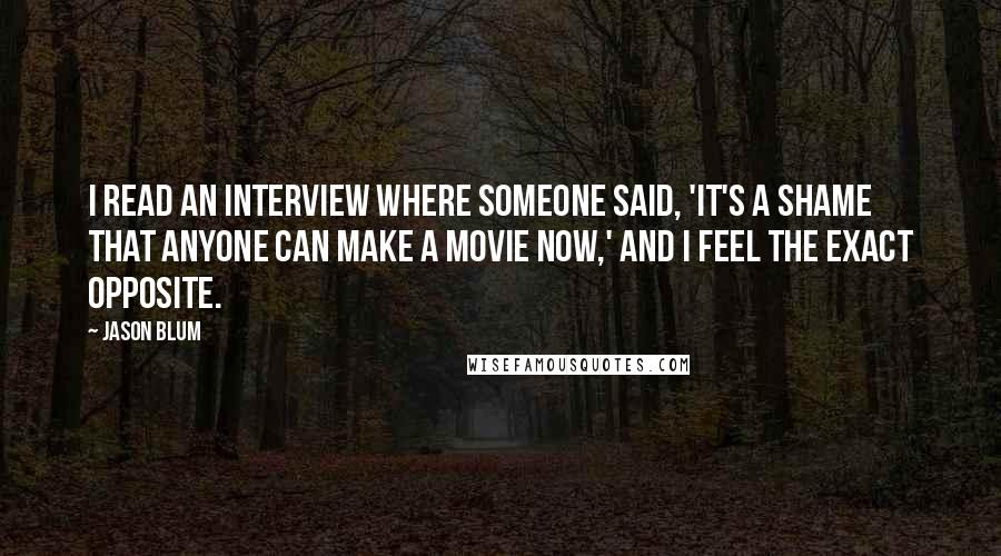 Jason Blum Quotes: I read an interview where someone said, 'It's a shame that anyone can make a movie now,' and I feel the exact opposite.