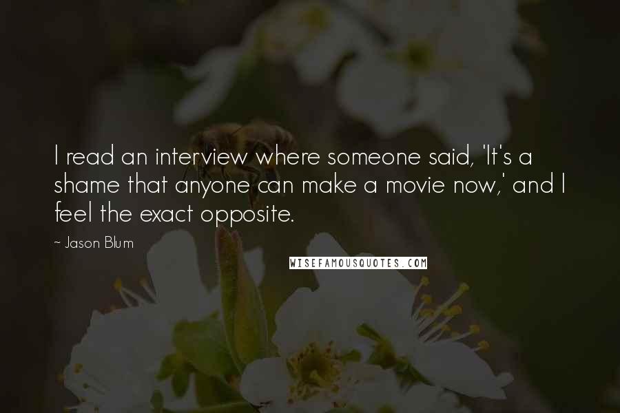 Jason Blum Quotes: I read an interview where someone said, 'It's a shame that anyone can make a movie now,' and I feel the exact opposite.