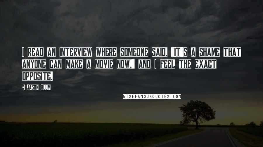 Jason Blum Quotes: I read an interview where someone said, 'It's a shame that anyone can make a movie now,' and I feel the exact opposite.