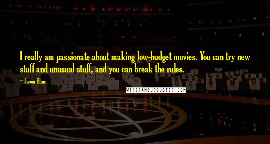 Jason Blum Quotes: I really am passionate about making low-budget movies. You can try new stuff and unusual stuff, and you can break the rules.