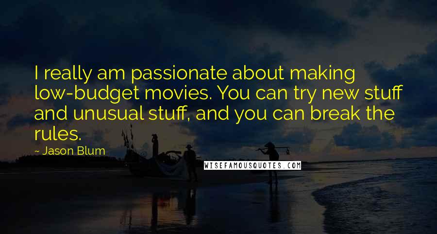 Jason Blum Quotes: I really am passionate about making low-budget movies. You can try new stuff and unusual stuff, and you can break the rules.