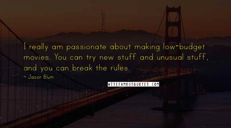 Jason Blum Quotes: I really am passionate about making low-budget movies. You can try new stuff and unusual stuff, and you can break the rules.