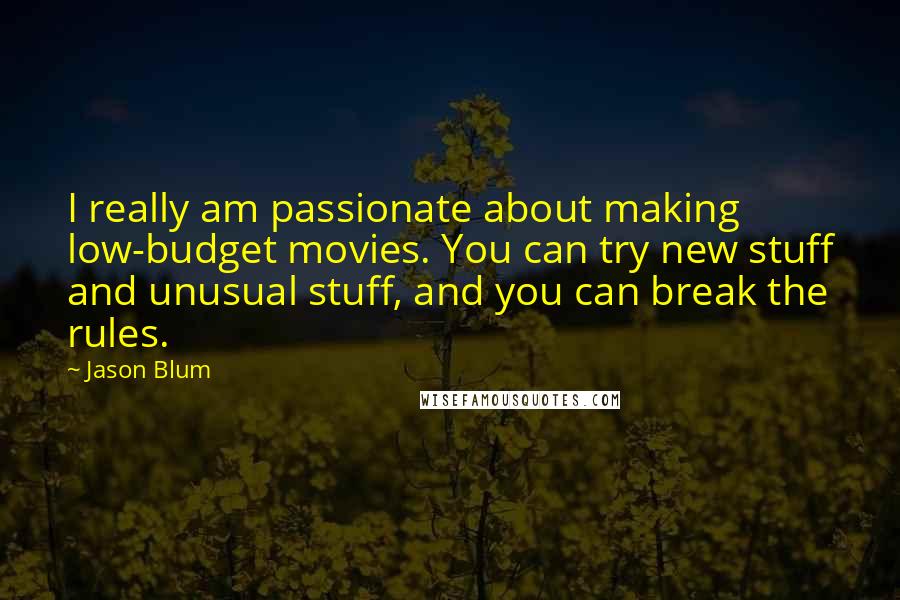 Jason Blum Quotes: I really am passionate about making low-budget movies. You can try new stuff and unusual stuff, and you can break the rules.
