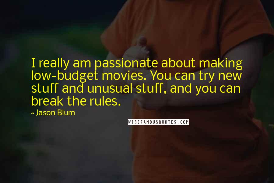 Jason Blum Quotes: I really am passionate about making low-budget movies. You can try new stuff and unusual stuff, and you can break the rules.