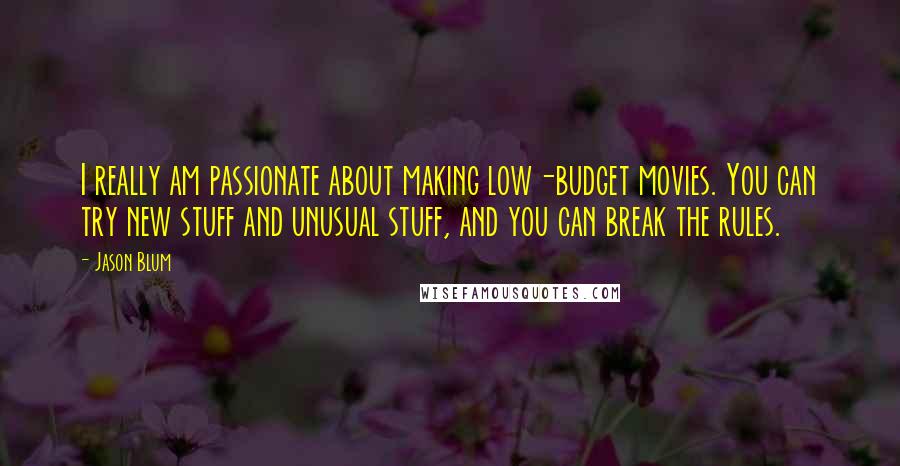 Jason Blum Quotes: I really am passionate about making low-budget movies. You can try new stuff and unusual stuff, and you can break the rules.