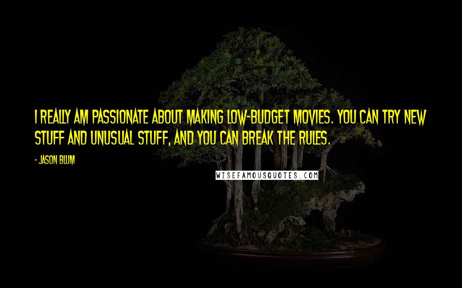 Jason Blum Quotes: I really am passionate about making low-budget movies. You can try new stuff and unusual stuff, and you can break the rules.