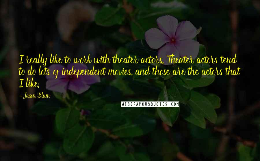 Jason Blum Quotes: I really like to work with theater actors. Theater actors tend to do lots of independent movies, and those are the actors that I like.