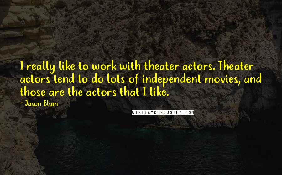 Jason Blum Quotes: I really like to work with theater actors. Theater actors tend to do lots of independent movies, and those are the actors that I like.