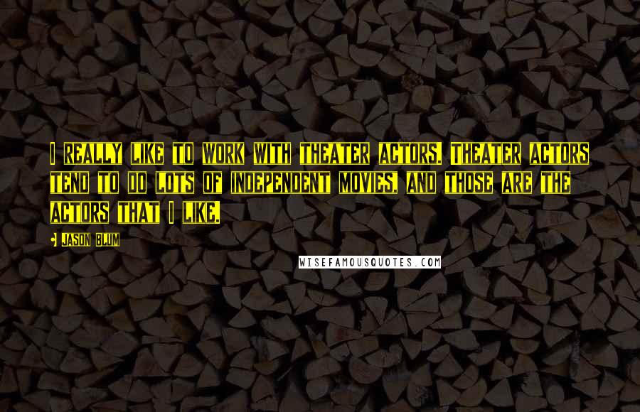 Jason Blum Quotes: I really like to work with theater actors. Theater actors tend to do lots of independent movies, and those are the actors that I like.