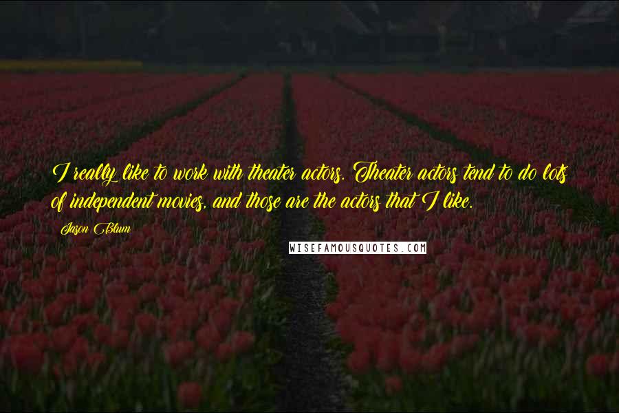 Jason Blum Quotes: I really like to work with theater actors. Theater actors tend to do lots of independent movies, and those are the actors that I like.