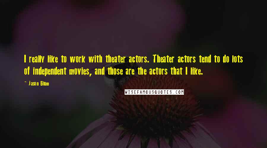 Jason Blum Quotes: I really like to work with theater actors. Theater actors tend to do lots of independent movies, and those are the actors that I like.