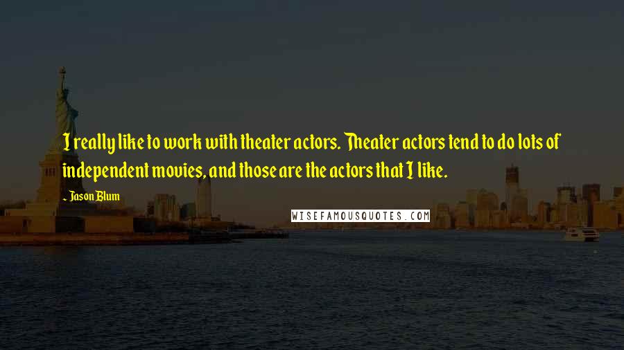 Jason Blum Quotes: I really like to work with theater actors. Theater actors tend to do lots of independent movies, and those are the actors that I like.