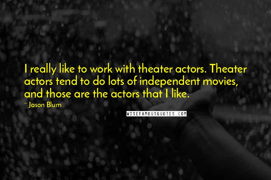 Jason Blum Quotes: I really like to work with theater actors. Theater actors tend to do lots of independent movies, and those are the actors that I like.