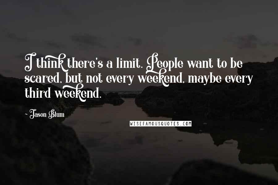 Jason Blum Quotes: I think there's a limit. People want to be scared, but not every weekend, maybe every third weekend.