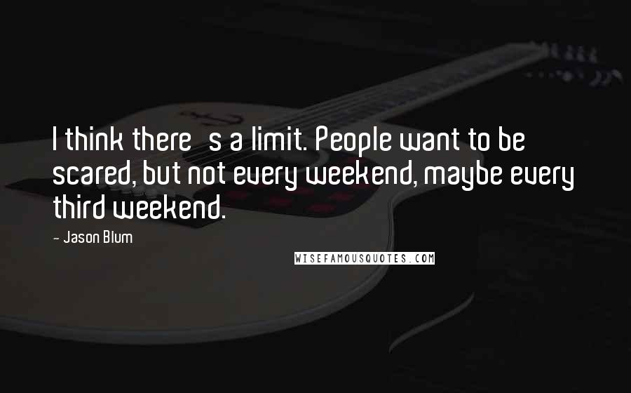 Jason Blum Quotes: I think there's a limit. People want to be scared, but not every weekend, maybe every third weekend.