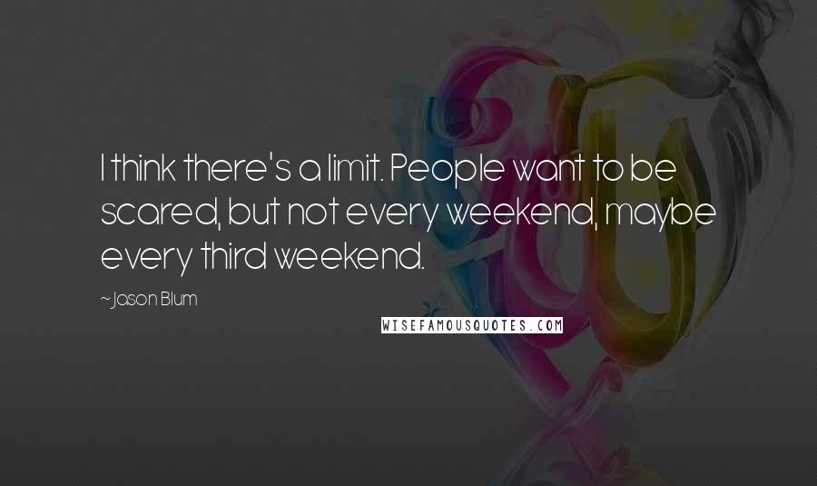 Jason Blum Quotes: I think there's a limit. People want to be scared, but not every weekend, maybe every third weekend.