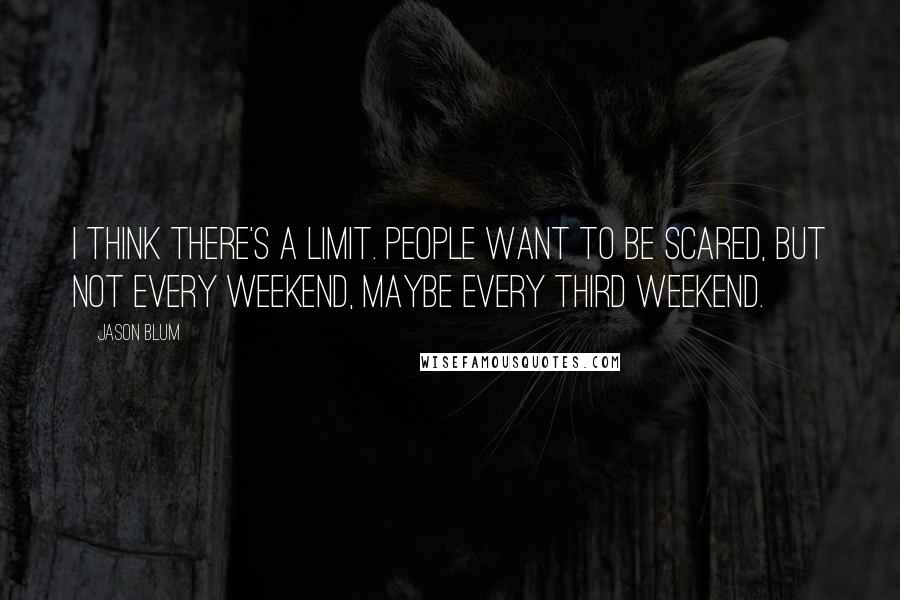 Jason Blum Quotes: I think there's a limit. People want to be scared, but not every weekend, maybe every third weekend.