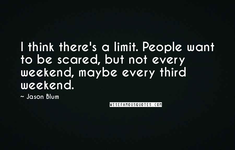 Jason Blum Quotes: I think there's a limit. People want to be scared, but not every weekend, maybe every third weekend.