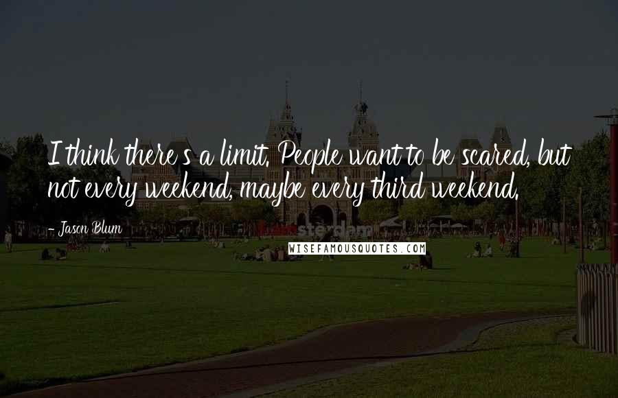 Jason Blum Quotes: I think there's a limit. People want to be scared, but not every weekend, maybe every third weekend.