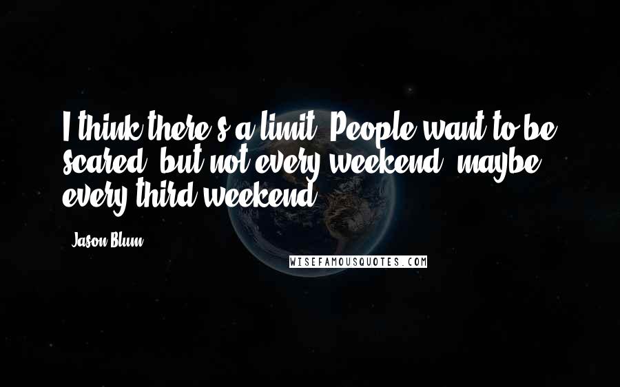 Jason Blum Quotes: I think there's a limit. People want to be scared, but not every weekend, maybe every third weekend.